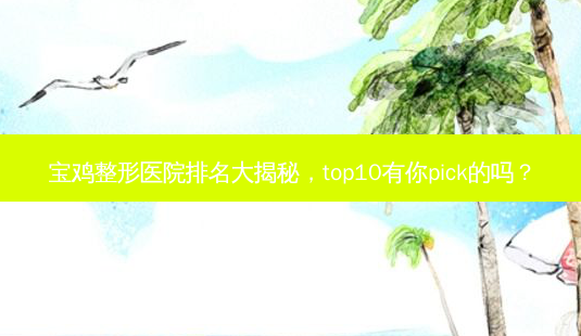 宝鸡整形医院排名大揭秘,top10有你pick的吗?-第1张图片-南山整形网 宝鸡整形医院排名大揭秘,top10有你pick的吗?-第1张图片-南山整形网