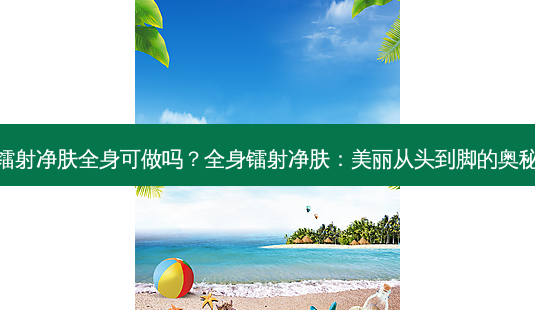 镭射净肤全身可做吗?全身镭射净肤:美丽从头到脚的奥秘-第1张图片-南山整形网 镭射净肤全身可做吗?全身镭射净肤:美丽从头到脚的奥秘-第1张图片-南山整形网