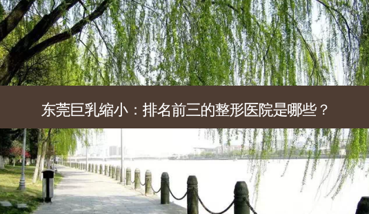 东莞 *** 缩小:排名前三的整形医院是哪些?-第1张图片-南山整形网 东莞 *** 缩小:排名前三的整形医院是哪些?-第1张图片-南山整形网