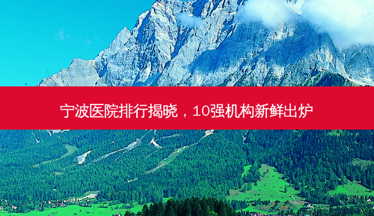 宁波医院排行揭晓,10强机构新鲜出炉-第1张图片-南山整形网 宁波医院排行揭晓,10强机构新鲜出炉-第1张图片-南山整形网