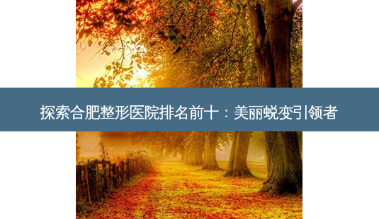 探索合肥整形医院排名前十:美丽蜕变引领者-第1张图片-南山整形网 探索合肥整形医院排名前十:美丽蜕变引领者-第1张图片-南山整形网