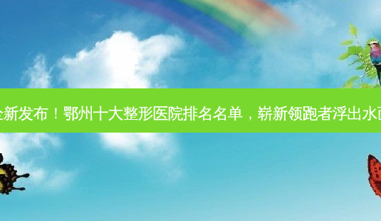 全新发布!鄂州十大整形医院排名名单,崭新领跑者浮出水面-第1张图片-南山整形网 全新发布!鄂州十大整形医院排名名单,崭新领跑者浮出水面-第1张图片-南山整形网