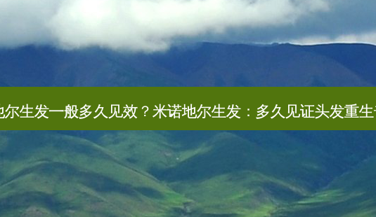 米诺地尔生发一般多久见效?米诺地尔生发:多久见证头发重生奇迹?-第1张图片-南山整形网 米诺地尔生发一般多久见效?米诺地尔生发:多久见证头发重生奇迹?-第1张图片-南山整形网
