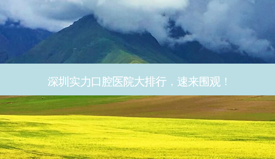 深圳实力口腔医院大排行,速来围观!-第1张图片-南山整形网 深圳实力口腔医院大排行,速来围观!-第1张图片-南山整形网