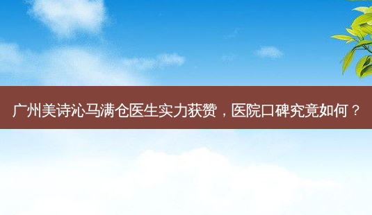 广州美诗沁马满仓医生实力获赞,医院口碑究竟如何?-第1张图片-南山整形网 广州美诗沁马满仓医生实力获赞,医院口碑究竟如何?-第1张图片-南山整形网