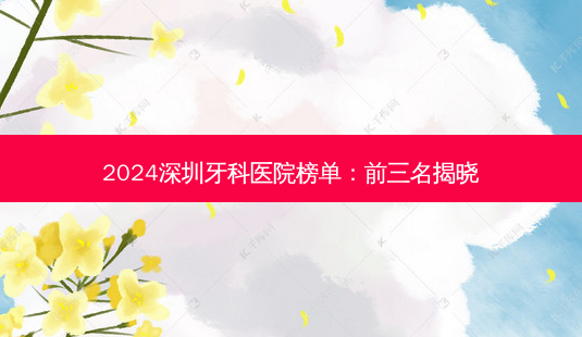2024深圳牙科医院榜单:前三名揭晓-第1张图片-南山整形网 2024深圳牙科医院榜单:前三名揭晓-第1张图片-南山整形网