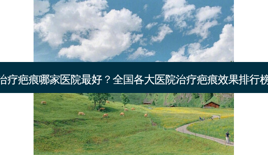 治疗疤痕哪家医院 *** ?全国各大医院治疗疤痕效果排行榜-第1张图片-南山整形网 治疗疤痕哪家医院 *** ?全国各大医院治疗疤痕效果排行榜-第1张图片-南山整形网