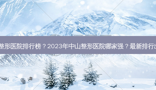 中山整形医院排行榜?2023年中山整形医院哪家强?最新排行出炉!-第1张图片-南山整形网 中山整形医院排行榜?2023年中山整形医院哪家强?最新排行出炉!-第1张图片-南山整形网