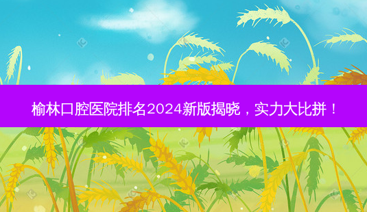 榆林口腔医院排名2024新版揭晓,实力大比拼!-第1张图片-南山整形网 榆林口腔医院排名2024新版揭晓,实力大比拼!-第1张图片-南山整形网