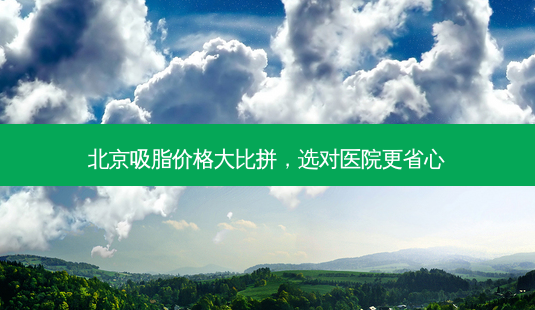 北京吸脂价格大比拼,选对医院更省心-第1张图片-南山整形网 北京吸脂价格大比拼,选对医院更省心-第1张图片-南山整形网