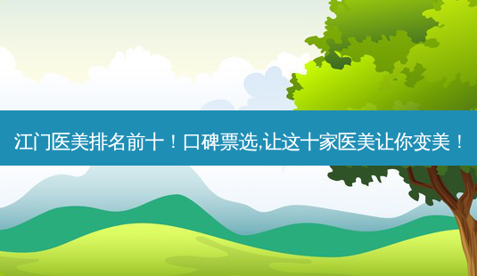 江门医美排名前十!口碑票选,让这十家医美让你变美!-第1张图片-南山整形网 江门医美排名前十!口碑票选,让这十家医美让你变美!-第1张图片-南山整形网