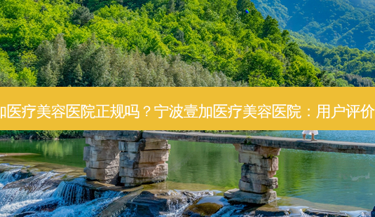 宁波壹加医疗美容医院正规吗?宁波壹加医疗美容医院:用户评价大起底!-第1张图片-南山整形网 宁波壹加医疗美容医院正规吗?宁波壹加医疗美容医院:用户评价大起底!-第1张图片-南山整形网