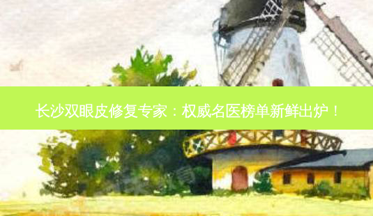 长沙双眼皮修复专家: *** 名医榜单新鲜出炉!-第1张图片-南山整形网 长沙双眼皮修复专家: *** 名医榜单新鲜出炉!-第1张图片-南山整形网
