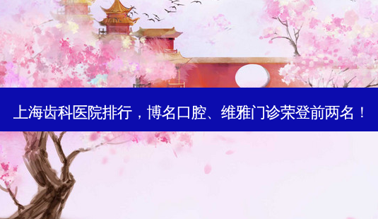 上海齿科医院排行,博名口腔、维雅门诊荣登前两名!-第1张图片-南山整形网 上海齿科医院排行,博名口腔、维雅门诊荣登前两名!-第1张图片-南山整形网