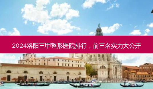 2024洛阳三甲整形医院排行,前三名实力大公开-第1张图片-南山整形网 2024洛阳三甲整形医院排行,前三名实力大公开-第1张图片-南山整形网