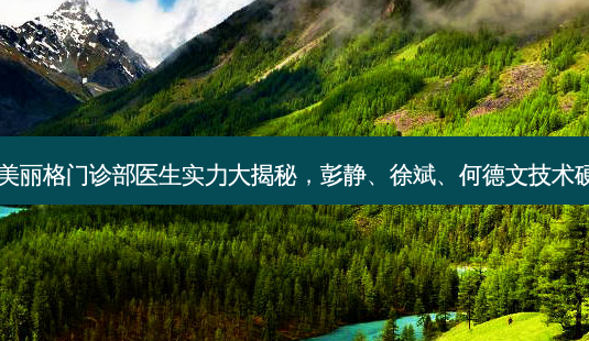 深圳科美丽格门诊部医生实力大揭秘,彭静、徐斌、何德文技术硬核吗?-第1张图片-南山整形网 深圳科美丽格门诊部医生实力大揭秘,彭静、徐斌、何德文技术硬核吗?-第1张图片-南山整形网