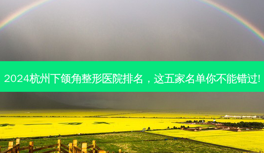 2024杭州下颌角整形医院排名,这五家名单你不能错过!-第1张图片-南山整形网 2024杭州下颌角整形医院排名,这五家名单你不能错过!-第1张图片-南山整形网