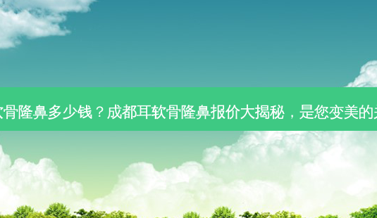 成都耳软骨隆鼻多少钱?成都耳软骨隆鼻报价大揭秘,是您变美的关键所在-第1张图片-南山整形网 成都耳软骨隆鼻多少钱?成都耳软骨隆鼻报价大揭秘,是您变美的关键所在-第1张图片-南山整形网