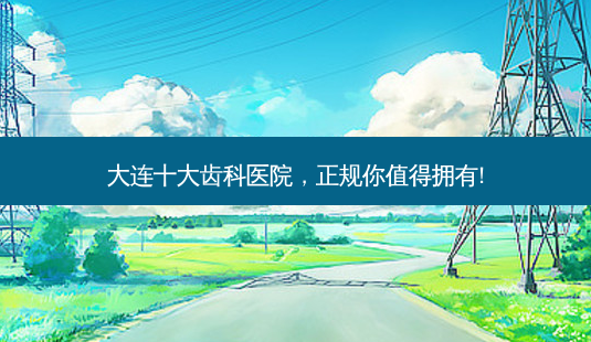 大连十大齿科医院,正规你值得拥有!-第1张图片-南山整形网 大连十大齿科医院,正规你值得拥有!-第1张图片-南山整形网
