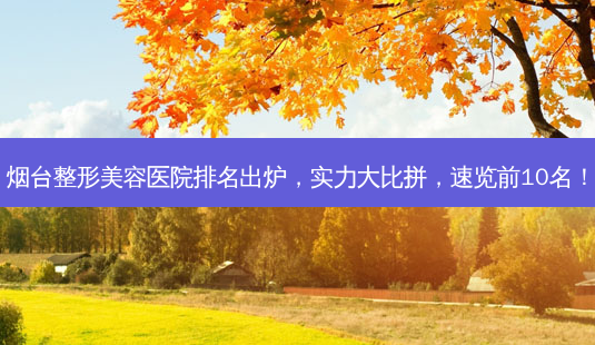 烟台整形美容医院排名出炉,实力大比拼,速览前10名!-第1张图片-南山整形网 烟台整形美容医院排名出炉,实力大比拼,速览前10名!-第1张图片-南山整形网