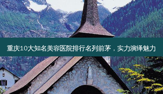 重庆10大知名美容医院排行名列前茅,实力演绎魅力-第1张图片-南山整形网 重庆10大知名美容医院排行名列前茅,实力演绎魅力-第1张图片-南山整形网