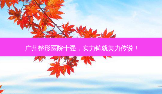 广州整形医院十强,实力铸就美力传说!-第1张图片-南山整形网 广州整形医院十强,实力铸就美力传说!-第1张图片-南山整形网