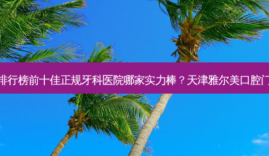 2023天津半固定式种牙排行榜前十佳正规牙科医院哪家实力棒?天津雅尔美口腔门诊部网友票选说都不错~-第1张图片-南山整形网 2023天津半固定式种牙排行榜前十佳正规牙科医院哪家实力棒?天津雅尔美口腔门诊部网友票选说都不错~-第1张图片-南山整形网