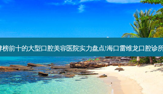 2023海口蛀牙口碑榜前十的大型口腔美容医院实力盘点!海口雷维龙口腔诊所私立民营口碑出圈-第1张图片-南山整形网 2023海口蛀牙口碑榜前十的大型口腔美容医院实力盘点!海口雷维龙口腔诊所私立民营口碑出圈-第1张图片-南山整形网