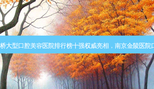 2023南京口腔种植卫生桥大型口腔美容医院排行榜十强 *** 亮相,南京金陵医院口腔科口碑擅长对比查看-第1张图片-南山整形网 2023南京口腔种植卫生桥大型口腔美容医院排行榜十强 *** 亮相,南京金陵医院口腔科口碑擅长对比查看-第1张图片-南山整形网