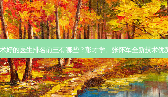 上海隆胸技术好的医生排名前三有哪些?彭才学、张怀军全新技术优势点评出炉~-第1张图片-南山整形网 上海隆胸技术好的医生排名前三有哪些?彭才学、张怀军全新技术优势点评出炉~-第1张图片-南山整形网