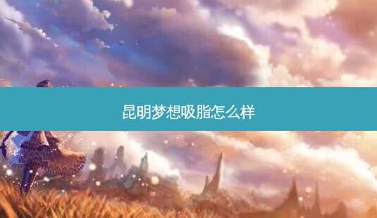 昆明梦想吸脂怎么样-第1张图片-南山整形网 昆明梦想吸脂怎么样-第1张图片-南山整形网