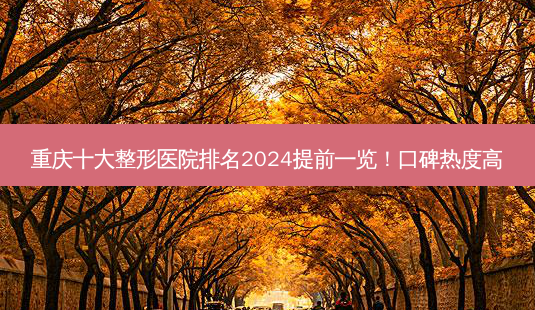 重庆十大整形医院排名2024提前一览!口碑热度高-第1张图片-南山整形网 重庆十大整形医院排名2024提前一览!口碑热度高-第1张图片-南山整形网