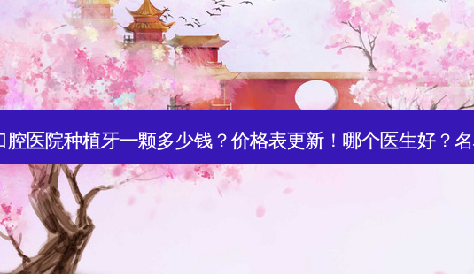 长沙市口腔医院种植牙一颗多少钱?价格表更新!哪个医生好?名单分享~-第1张图片-南山整形网 长沙市口腔医院种植牙一颗多少钱?价格表更新!哪个医生好?名单分享~-第1张图片-南山整形网