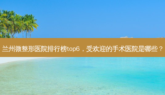 兰州微整形医院排行榜top6,受欢迎的手术医院是哪些?-第1张图片-南山整形网 兰州微整形医院排行榜top6,受欢迎的手术医院是哪些?-第1张图片-南山整形网
