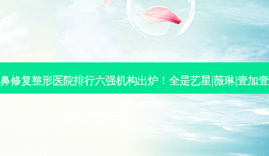 宁波鼻修复整形医院排行六强机构出炉!全是艺星|薇琳|壹加壹大牌-第1张图片-南山整形网 宁波鼻修复整形医院排行六强机构出炉!全是艺星|薇琳|壹加壹大牌-第1张图片-南山整形网