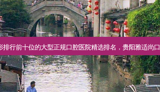 2023贵阳阻生牙虎牙畸形排行前十位的大型正规口腔医院精选排名,贵阳雅适尚口腔诊所老牌医美口碑出众-第1张图片-南山整形网 2023贵阳阻生牙虎牙畸形排行前十位的大型正规口腔医院精选排名,贵阳雅适尚口腔诊所老牌医美口碑出众-第1张图片-南山整形网