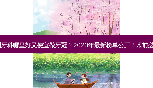 德州牙科哪里好又便宜做牙冠？2023年最新榜单公开！术前必看！-第1张图片-南山整形网