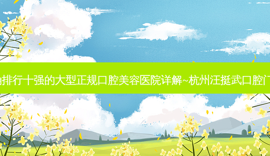 2023杭州门牙黑三角排行十强的大型正规口腔美容医院详解~杭州汪挺武口腔门诊部强势来袭,超香-第1张图片-南山整形网 2023杭州门牙黑三角排行十强的大型正规口腔美容医院详解~杭州汪挺武口腔门诊部强势来袭,超香-第1张图片-南山整形网