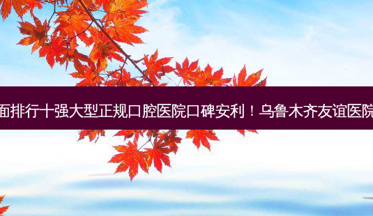 2023乌鲁木齐复合瓷贴面排行十强大型正规口腔医院口碑安利!乌鲁木齐友谊医院皮肤整形科口碑有保障!-第1张图片-南山整形网 2023乌鲁木齐复合瓷贴面排行十强大型正规口腔医院口碑安利!乌鲁木齐友谊医院皮肤整形科口碑有保障!-第1张图片-南山整形网