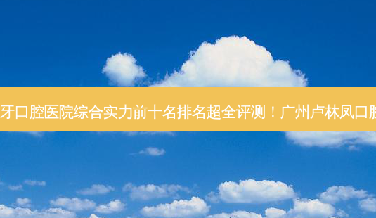 2023广州修补门牙口腔医院综合实力前十名排名超全评测!广州卢林凤口腔门诊部技术不错-第1张图片-南山整形网 2023广州修补门牙口腔医院综合实力前十名排名超全评测!广州卢林凤口腔门诊部技术不错-第1张图片-南山整形网