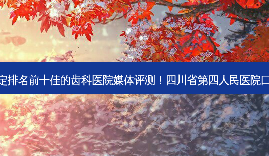 2023四川种植牙半固定排名前十佳的齿科医院媒体评测!四川省第四人民医院口腔科放心选择不踩雷~-第1张图片-南山整形网 2023四川种植牙半固定排名前十佳的齿科医院媒体评测!四川省第四人民医院口腔科放心选择不踩雷~-第1张图片-南山整形网