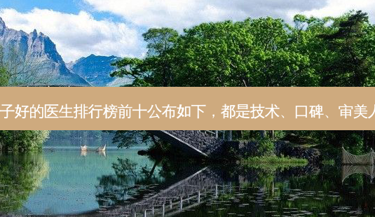 国内做鼻子好的医生排行榜前十公布如下,都是技术、口碑、审美人气红人!-第1张图片-南山整形网 国内做鼻子好的医生排行榜前十公布如下,都是技术、口碑、审美人气红人!-第1张图片-南山整形网