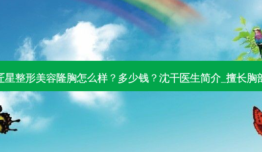 武汉匠星整形美容隆胸怎么样?多少钱?沈干医生简介_擅长胸部手术-第1张图片-南山整形网 武汉匠星整形美容隆胸怎么样?多少钱?沈干医生简介_擅长胸部手术-第1张图片-南山整形网