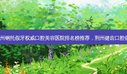 2023荆州钢托假牙 *** 口腔美容医院排名榜推荐,荆州健齿口腔值得期待-第1张图片-南山整形网 2023荆州钢托假牙 *** 口腔美容医院排名榜推荐,荆州健齿口腔值得期待-第1张图片-南山整形网