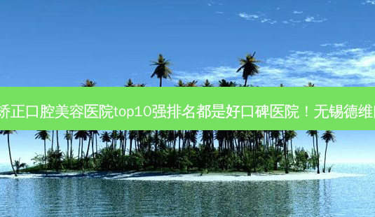 2023无锡全自锁托槽矫正口腔美容医院top10强排名都是好口碑医院!无锡德维口腔医院上榜理由 *** -第1张图片-南山整形网 2023无锡全自锁托槽矫正口腔美容医院top10强排名都是好口碑医院!无锡德维口腔医院上榜理由 *** -第1张图片-南山整形网