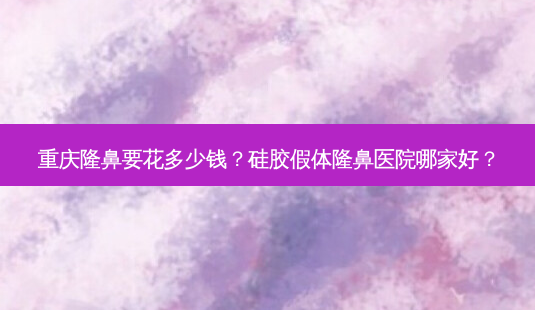 重庆隆鼻要花多少钱?硅胶假体隆鼻医院哪家好?-第1张图片-南山整形网 重庆隆鼻要花多少钱?硅胶假体隆鼻医院哪家好?-第1张图片-南山整形网