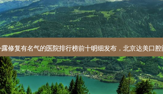2023北京牙龈外露修复有名气的医院排行榜前十明细发布,北京达美口腔门诊部实力满分!-第1张图片-南山整形网 2023北京牙龈外露修复有名气的医院排行榜前十明细发布,北京达美口腔门诊部实力满分!-第1张图片-南山整形网