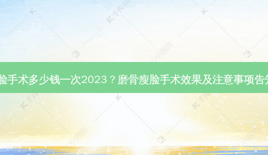 磨骨瘦脸手术多少钱一次2023?磨骨瘦脸手术效果及注意事项告知与你!-第1张图片-南山整形网 磨骨瘦脸手术多少钱一次2023?磨骨瘦脸手术效果及注意事项告知与你!-第1张图片-南山整形网