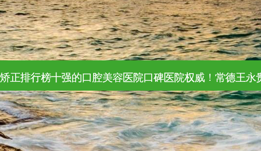 2023常德深覆合戴牙套矫正排行榜十强的口腔美容医院口碑医院 *** !常德王永贵口腔诊所技术优势显著-第1张图片-南山整形网 2023常德深覆合戴牙套矫正排行榜十强的口腔美容医院口碑医院 *** !常德王永贵口腔诊所技术优势显著-第1张图片-南山整形网