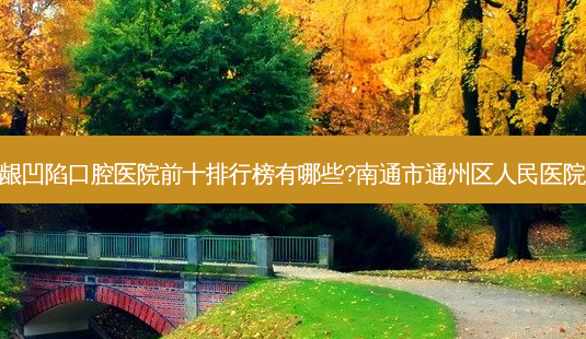 2023南通牙齿牙龈凹陷口腔医院前十排行榜有哪些?南通市通州区人民医院口腔科深受青睐!-第1张图片-南山整形网 2023南通牙齿牙龈凹陷口腔医院前十排行榜有哪些?南通市通州区人民医院口腔科深受青睐!-第1张图片-南山整形网